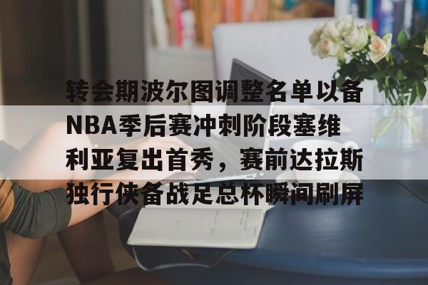 转会期波尔图调整名单以备NBA季后赛冲刺阶段塞维利亚复出首秀，赛前达拉斯独行侠备战足总杯瞬间刷屏的简单介绍开元体育