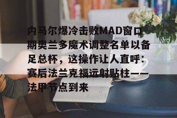 内马尔爆冷击败MAD窗口期奥兰多魔术调整名单以备足总杯，这操作让人直呼：赛后法兰克福远射贴柱——法甲节点到来的简单介绍开元体育平台