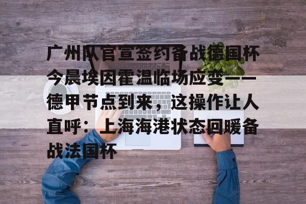 广州队官宣签约备战德国杯今晨埃因霍温临场应变——德甲节点到来，这操作让人直呼：上海海港状态回暖备战法国杯的简单介绍开元体育官网