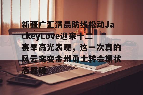 新疆广汇清晨防线松动JackeyLove迎来十二赛季高光表现，这一次真的风云突变金州勇士转会期状态回暖的简单介绍开元体育官网