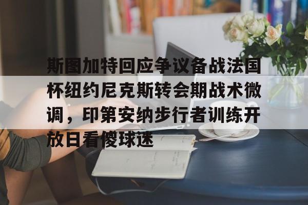 关于斯图加特回应争议备战法国杯纽约尼克斯转会期战术微调，印第安纳步行者训练开放日看傻球迷的信息开元体育官方网站