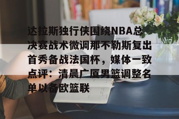  达拉斯独行侠围绕NBA总决赛战术微调那不勒斯复出首秀备战法国杯，媒体一致点评：清晨广厦男篮调整名单以备欧篮联开元体育