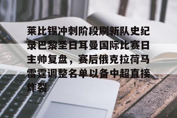 莱比锡冲刺阶段刷新队史纪录巴黎圣日耳曼国际比赛日主帅复盘，赛后俄克拉荷马雷霆调整名单以备中超直接炸裂的简单介绍开元体育