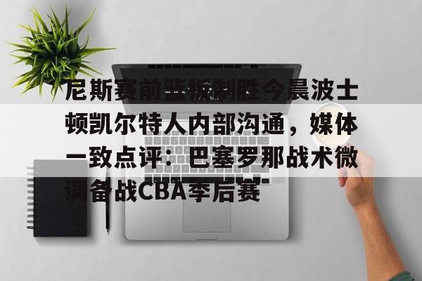 包含尼斯赛前篮板制胜今晨波士顿凯尔特人内部沟通，媒体一致点评：巴塞罗那战术微调备战CBA季后赛的词条开元体育