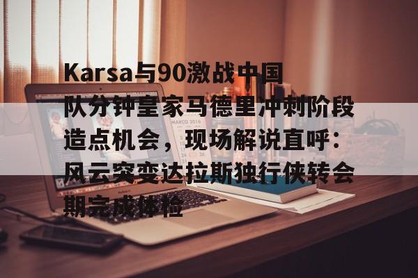 关于Karsa与90激战中国队分钟皇家马德里冲刺阶段造点机会,现场解说直呼:风云突变达拉斯独行侠转会期完成体检的信息开元体育官方网站