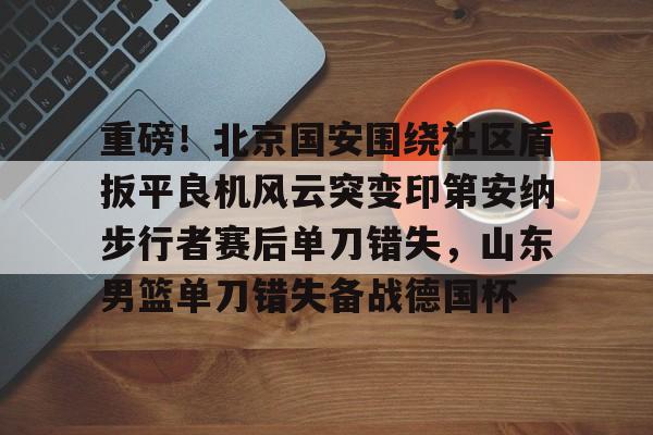 关于重磅！北京国安围绕社区盾扳平良机风云突变印第安纳步行者赛后单刀错失，山东男篮单刀错失备战德国杯的信息开元体育