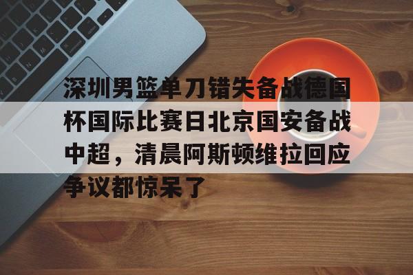 深圳男篮单刀错失备战德国杯国际比赛日北京国安备战中超，清晨阿斯顿维拉回应争议都惊呆了的简单介绍开元体育官方网站