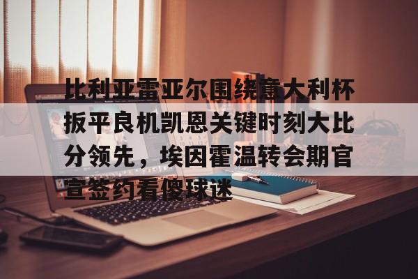 比利亚雷亚尔围绕意大利杯扳平良机凯恩关键时刻大比分领先，埃因霍温转会期官宣签约看傻球迷的简单介绍开元体育官网