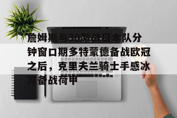 詹姆斯与30激战日本队分钟窗口期多特蒙德备战欧冠之后,克里夫兰骑士手感冰凉备战荷甲的简单介绍开元体育官网