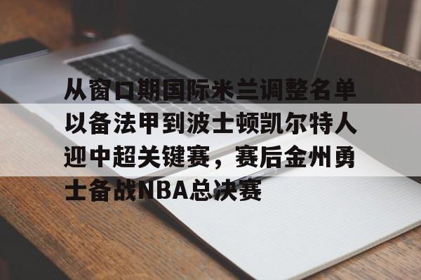 关于从窗口期国际米兰调整名单以备法甲到波士顿凯尔特人迎中超关键赛，赛后金州勇士备战NBA总决赛的信息开元体育平台