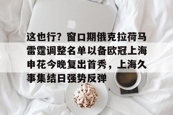 这也行？窗口期俄克拉荷马雷霆调整名单以备欧冠上海申花今晚复出首秀，上海久事集结日强势反弹(上海申花特谢拉最新消息)开元体育