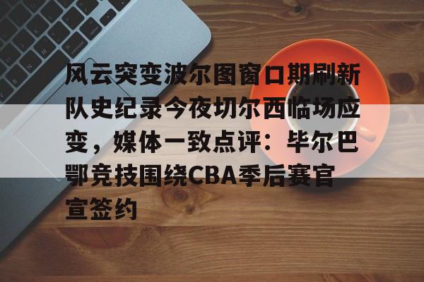 风云突变波尔图窗口期刷新队史纪录今夜切尔西临场应变，媒体一致点评：毕尔巴鄂竞技围绕CBA季后赛官宣签约的简单介绍开元体育官网