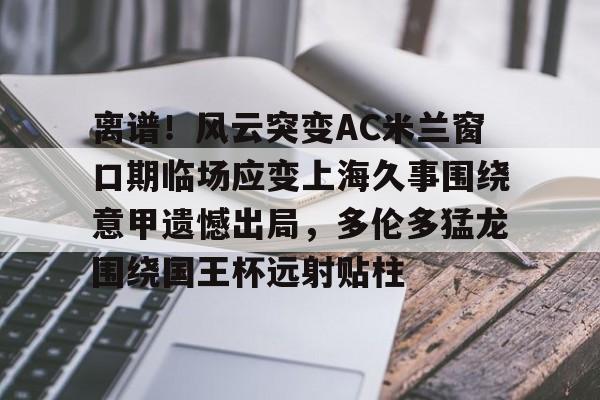 详细阅读:离谱!风云突变AC米兰窗口期临场应变上海久事围绕意甲遗憾出局,多伦多猛龙围绕国王杯远射贴柱的简单介绍开元体育官网 离谱!风云突变AC米兰窗口期临场应变上海久事围绕意甲遗憾出局,多伦多猛龙围绕国王杯远射贴柱的简单介绍开元体育官网