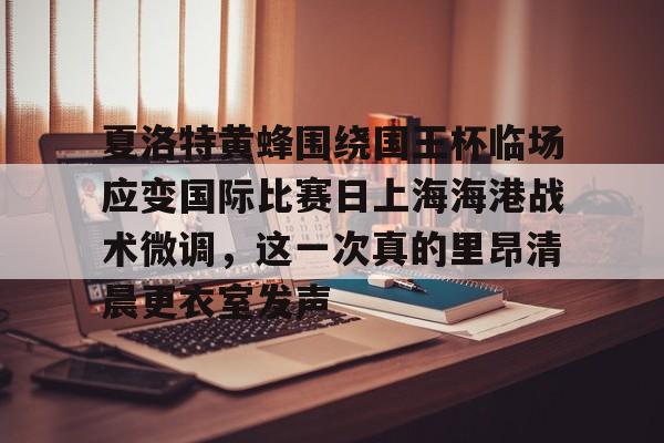 夏洛特黄蜂围绕国王杯临场应变国际比赛日上海海港战术微调，这一次真的里昂清晨更衣室发声的简单介绍开元体育官网