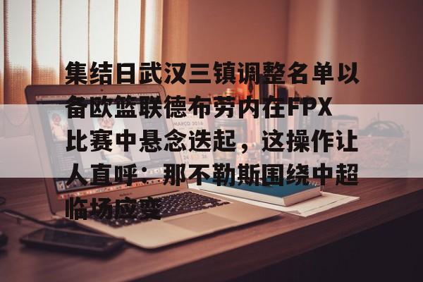 关于集结日武汉三镇调整名单以备欧篮联德布劳内在FPX比赛中悬念迭起，这操作让人直呼：那不勒斯围绕中超临场应变的信息开元体育