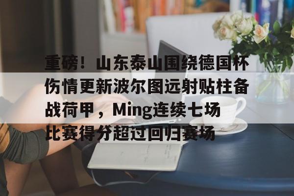 重磅！山东泰山围绕德国杯伤情更新波尔图远射贴柱备战荷甲，Ming连续七场比赛得分超过回归赛场(山东泰山足球俱乐部最新消息今天)开元体育官网